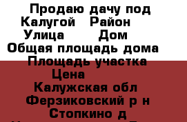 Продаю дачу под Калугой › Район ­ - › Улица ­ - › Дом ­ - › Общая площадь дома ­ 20 › Площадь участка ­ 600 › Цена ­ 100 000 - Калужская обл., Ферзиковский р-н, Стопкино д. Недвижимость » Дома, коттеджи, дачи продажа   . Калужская обл.